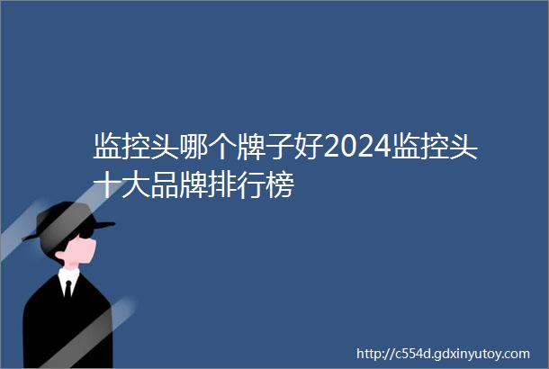 监控头哪个牌子好2024监控头十大品牌排行榜